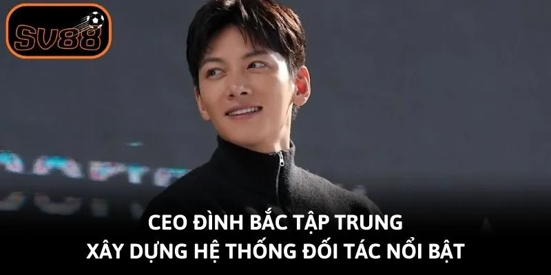 CEO Đình Bắc tập trung xây dựng hệ thống đối tác nổi bật