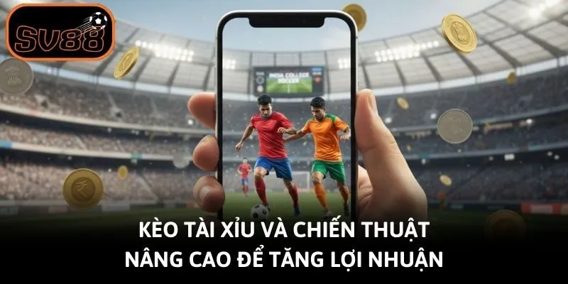 Kèo tài xỉu và chiến thuật nâng cao để tăng lợi nhuận
