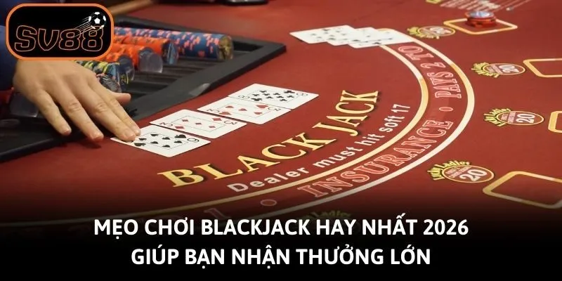 Mẹo Chơi Blackjack Hay Nhất 2026 Giúp Bạn Nhận Thưởng Lớn